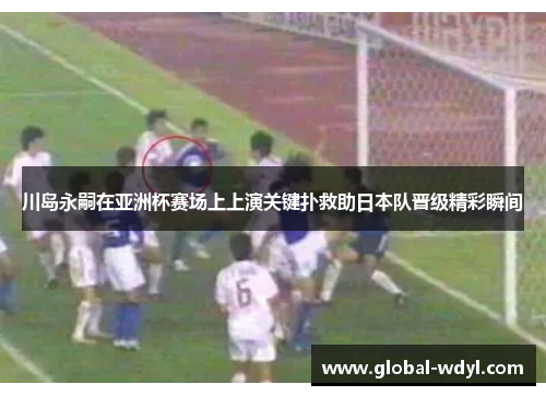 川岛永嗣在亚洲杯赛场上上演关键扑救助日本队晋级精彩瞬间 川岛永嗣在亚洲杯赛场上上演关键扑救助日本队晋级精彩瞬间