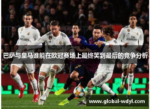 巴萨与皇马谁能在欧冠赛场上最终笑到最后的竞争分析