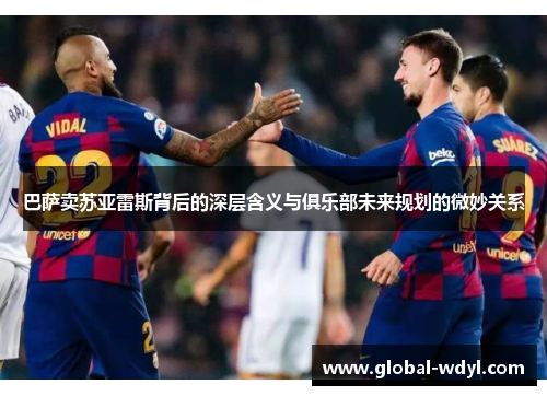 巴萨卖苏亚雷斯背后的深层含义与俱乐部未来规划的微妙关系 巴萨卖苏亚雷斯背后的深层含义与俱乐部未来规划的微妙关系