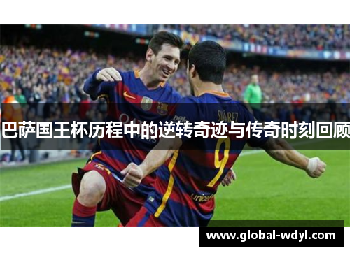 巴萨国王杯历程中的逆转奇迹与传奇时刻回顾