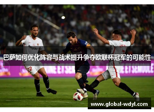 巴萨如何优化阵容与战术提升争夺欧联杯冠军的可能性 巴萨如何优化阵容与战术提升争夺欧联杯冠军的可能性