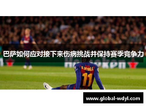 巴萨如何应对接下来伤病挑战并保持赛季竞争力 巴萨如何应对接下来伤病挑战并保持赛季竞争力