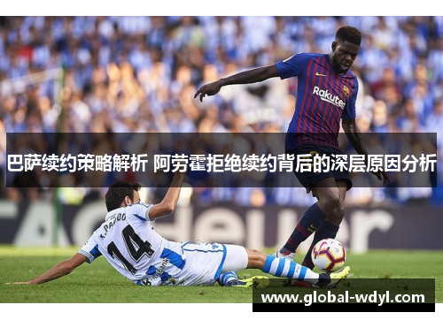巴萨续约策略解析 阿劳霍拒绝续约背后的深层原因分析