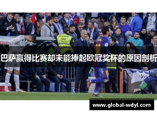 巴萨赢得比赛却未能捧起欧冠奖杯的原因剖析 巴萨赢得比赛却未能捧起欧冠奖杯的原因剖析