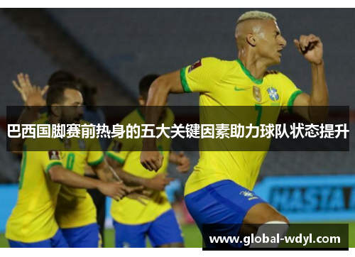 巴西国脚赛前热身的五大关键因素助力球队状态提升