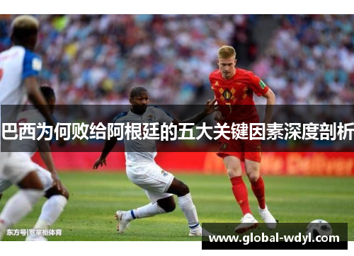 巴西为何败给阿根廷的五大关键因素深度剖析