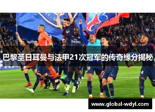 巴黎圣日耳曼与法甲21次冠军的传奇缘分揭秘 巴黎圣日耳曼与法甲21次冠军的传奇缘分揭秘