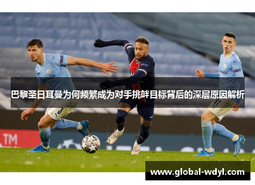 巴黎圣日耳曼为何频繁成为对手挑衅目标背后的深层原因解析