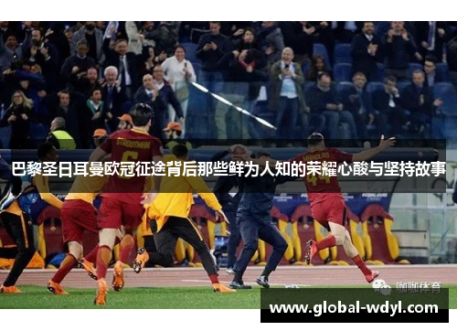 巴黎圣日耳曼欧冠征途背后那些鲜为人知的荣耀心酸与坚持故事 巴黎圣日耳曼欧冠征途背后那些鲜为人知的荣耀心酸与坚持故事