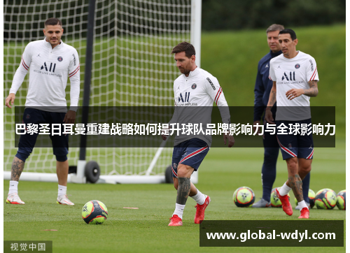 巴黎圣日耳曼重建战略如何提升球队品牌影响力与全球影响力 巴黎圣日耳曼重建战略如何提升球队品牌影响力与全球影响力