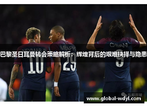 巴黎圣日耳曼转会策略解析:辉煌背后的艰难抉择与隐患 巴黎圣日耳曼转会策略解析:辉煌背后的艰难抉择与隐患