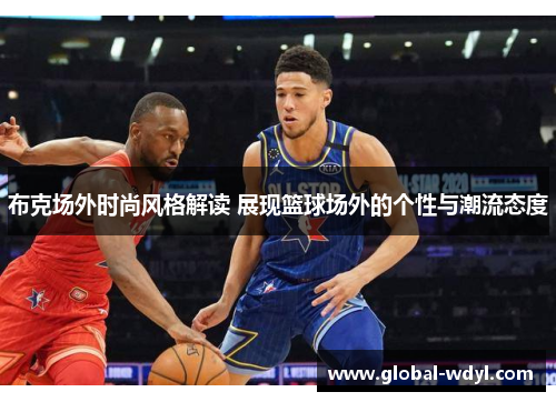 布克场外时尚风格解读 展现篮球场外的个性与潮流态度 布克场外时尚风格解读 展现篮球场外的个性与潮流态度