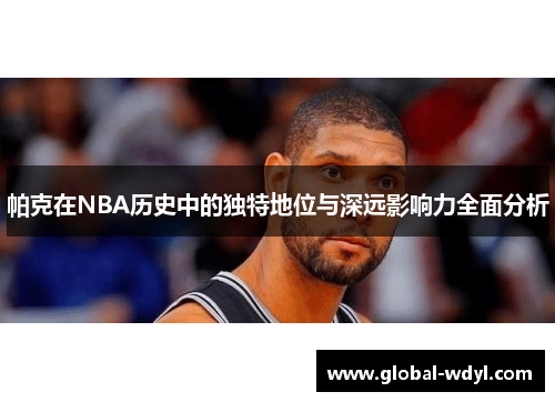 帕克在NBA历史中的独特地位与深远影响力全面分析