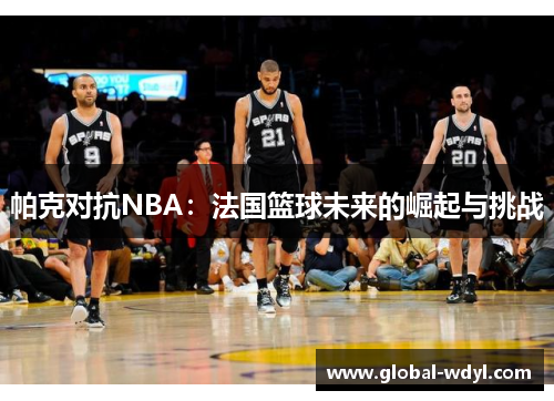 帕克对抗NBA：法国篮球未来的崛起与挑战
