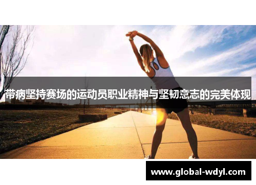 带病坚持赛场的运动员职业精神与坚韧意志的完美体现