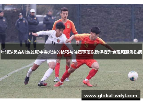 年轻球员在训练过程中需关注的技巧与注意事项以确保提升表现和避免伤病
