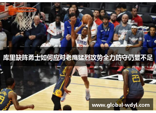 库里缺阵勇士如何应对老鹰猛烈攻势全力防守仍显不足