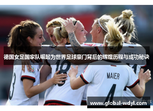 德国女足国家队崛起为世界足球豪门背后的辉煌历程与成功秘诀