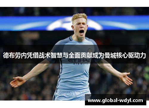 德布劳内凭借战术智慧与全面贡献成为曼城核心驱动力 德布劳内凭借战术智慧与全面贡献成为曼城核心驱动力