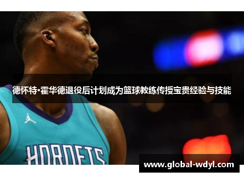 德怀特·霍华德退役后计划成为篮球教练传授宝贵经验与技能 德怀特·霍华德退役后计划成为篮球教练传授宝贵经验与技能