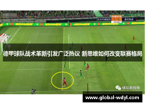 德甲球队战术革新引发广泛热议 新思维如何改变联赛格局 德甲球队战术革新引发广泛热议 新思维如何改变联赛格局