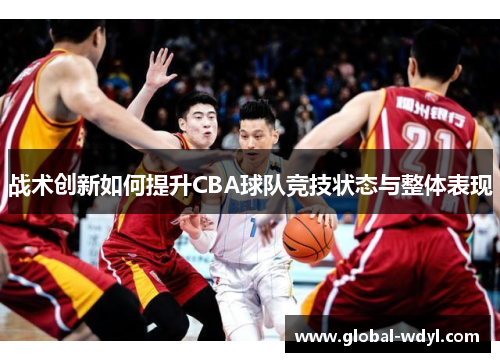 战术创新如何提升CBA球队竞技状态与整体表现