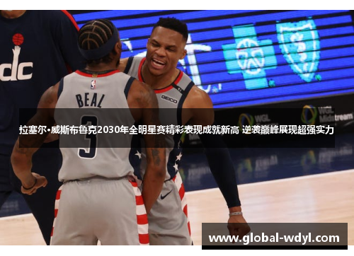 拉塞尔·威斯布鲁克2030年全明星赛精彩表现成就新高 逆袭巅峰展现超强实力 拉塞尔·威斯布鲁克2030年全明星赛精彩表现成就新高 逆袭巅峰展现超强实力