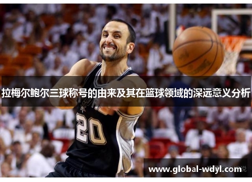 拉梅尔鲍尔三球称号的由来及其在篮球领域的深远意义分析 拉梅尔鲍尔三球称号的由来及其在篮球领域的深远意义分析