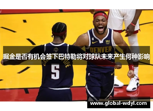 掘金是否有机会签下巴特勒将对球队未来产生何种影响