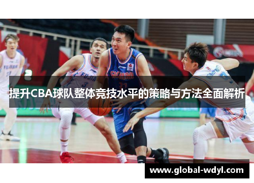提升CBA球队整体竞技水平的策略与方法全面解析 提升CBA球队整体竞技水平的策略与方法全面解析